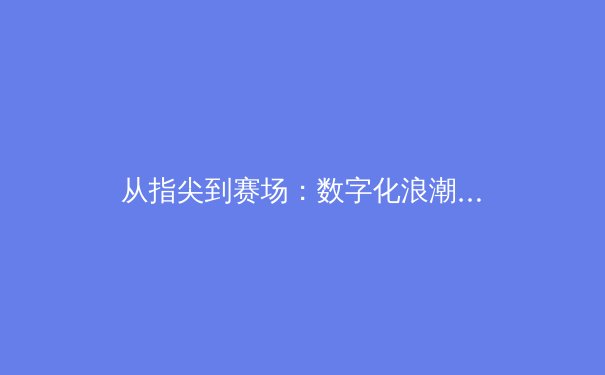 从指尖到赛场：数字化浪潮如何重塑现代体育竞技格局 - 2