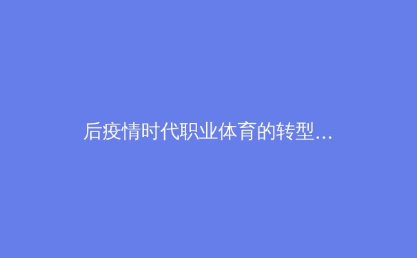 后疫情时代职业体育的转型与重构：数字技术如何重塑全球赛事格局 - 2